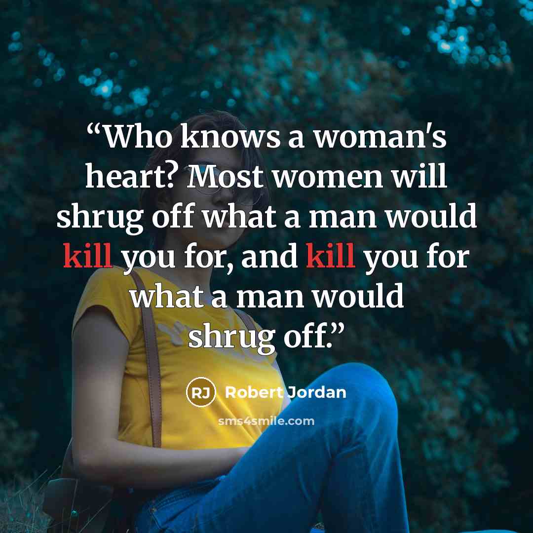 “Who knows a woman's heart? Most women will shrug off what a man would kill you for, and kill you for what a man would shrug off.” quote by Robert Jordan