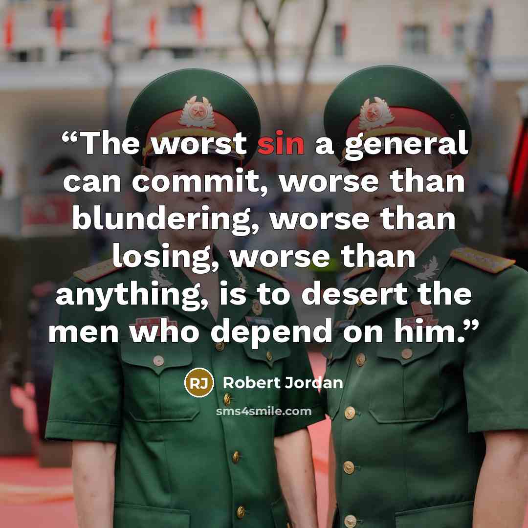 “The worst sin a general can commit, worse than blundering, worse than losing, worse than anything, is to desert the men who depend on him.” quote by Robert Jordan