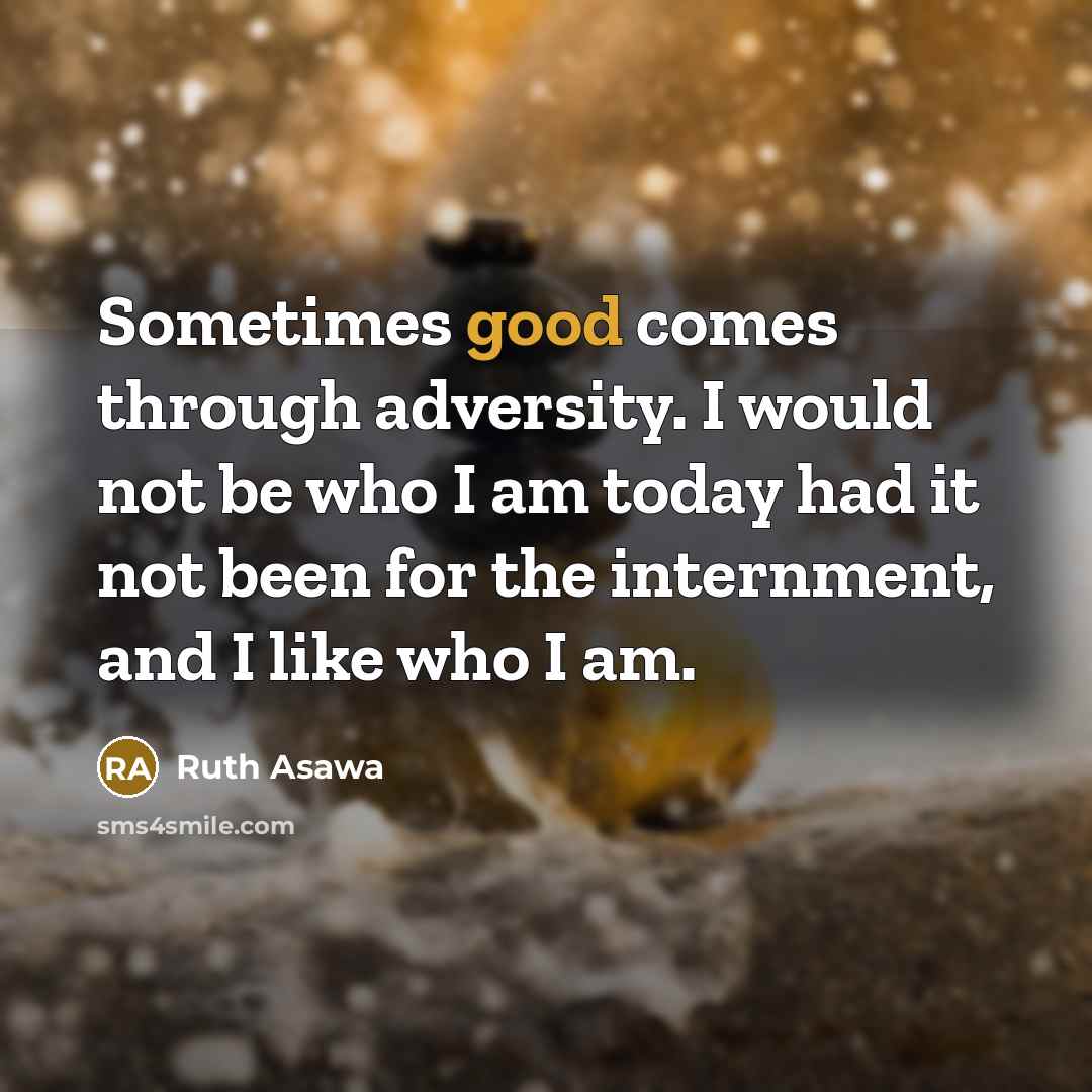 “Sometimes good comes through adversity. I would not be who I am today had it not been for the internment, and I like who I am.” quote by Ruth Asawa