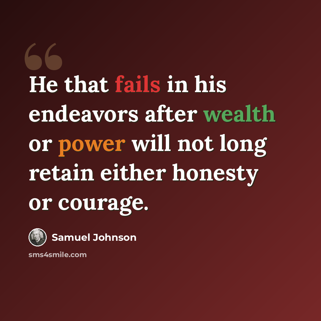 “He that fails in his endeavors after wealth or power will not long retain either honesty or courage.” quote by Samuel Johnson