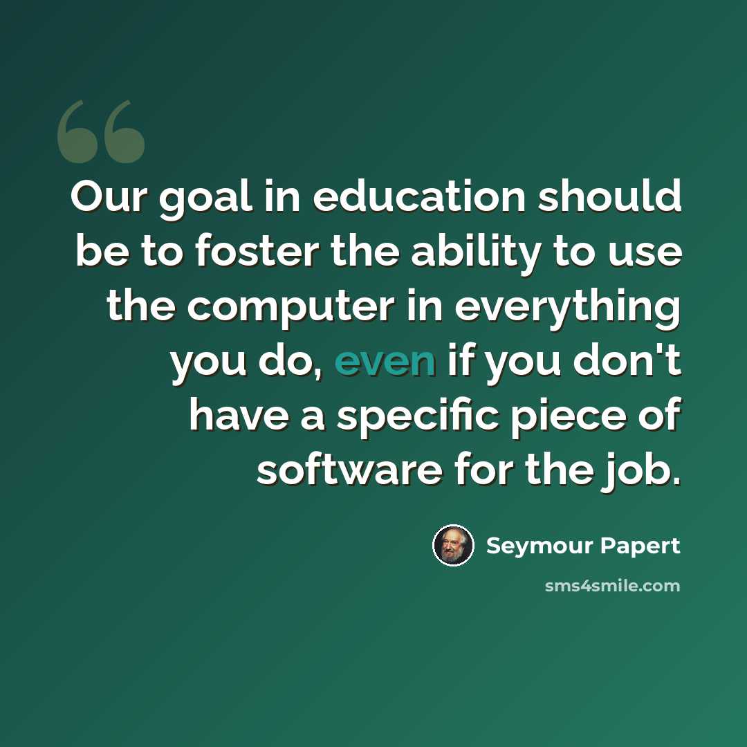 “Our goal in education should be to foster the ability to use the computer in everything you do, even if you don't have a specific piece of software for the job.” quote by Seymour Papert