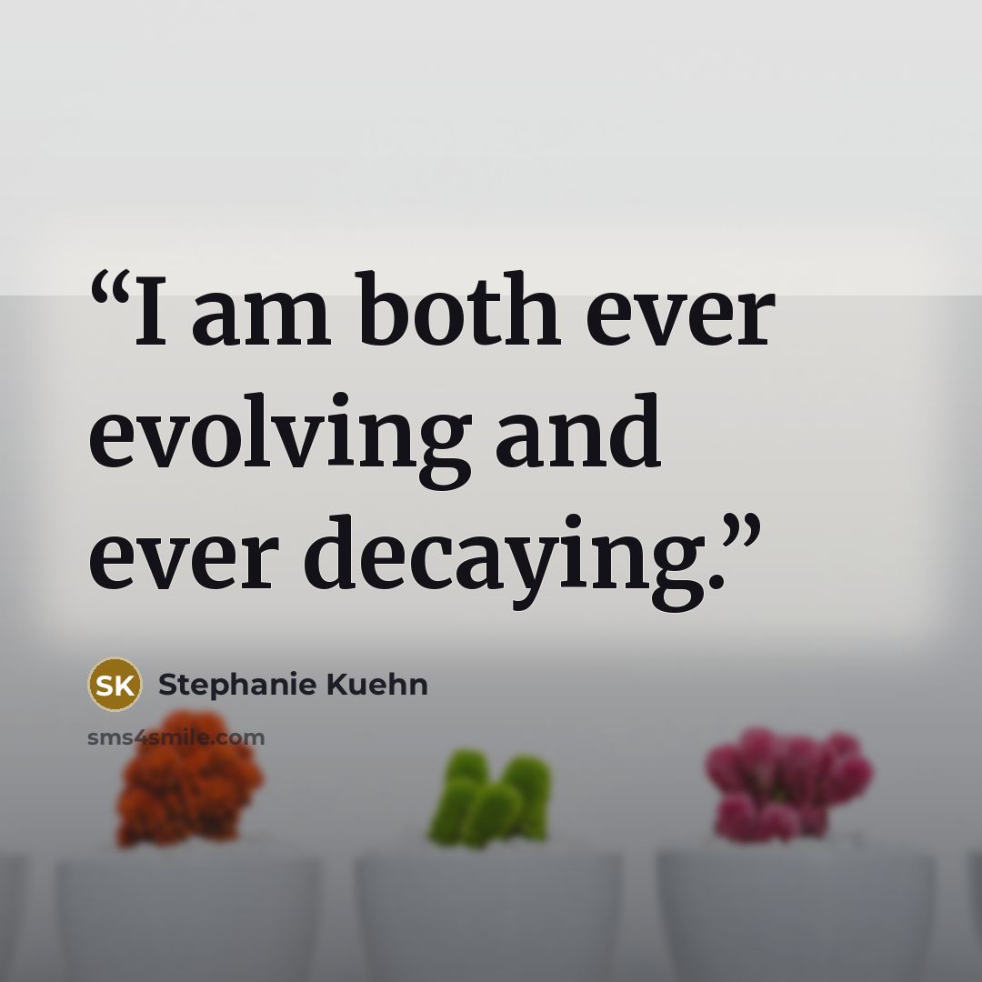 “I am both ever evolving and ever decaying.” quote by Stephanie Kuehn