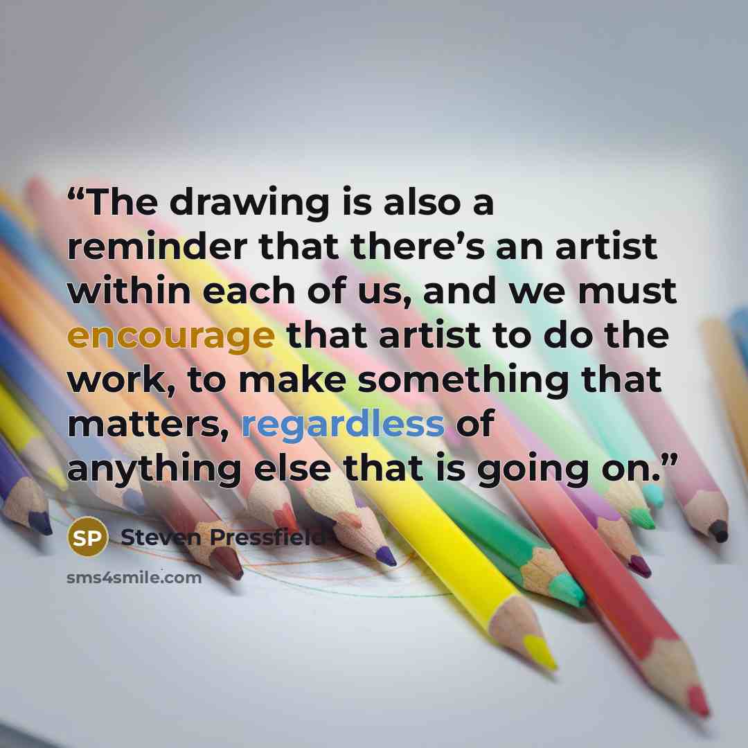 “The drawing is also a reminder that there’s an artist within each of us, and we must encourage that artist to do the work, to make something that matters, regardless of anything else that is going on.” quote by Steven Pressfield