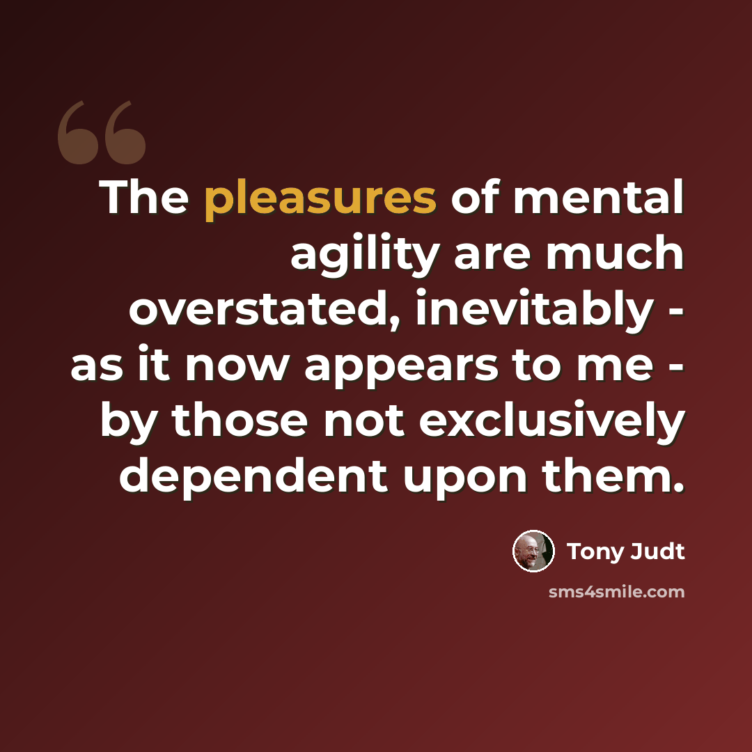 “The pleasures of mental agility are much overstated, inevitably - as it now appears to me - by those not exclusively dependent upon them.” quote by Tony Judt