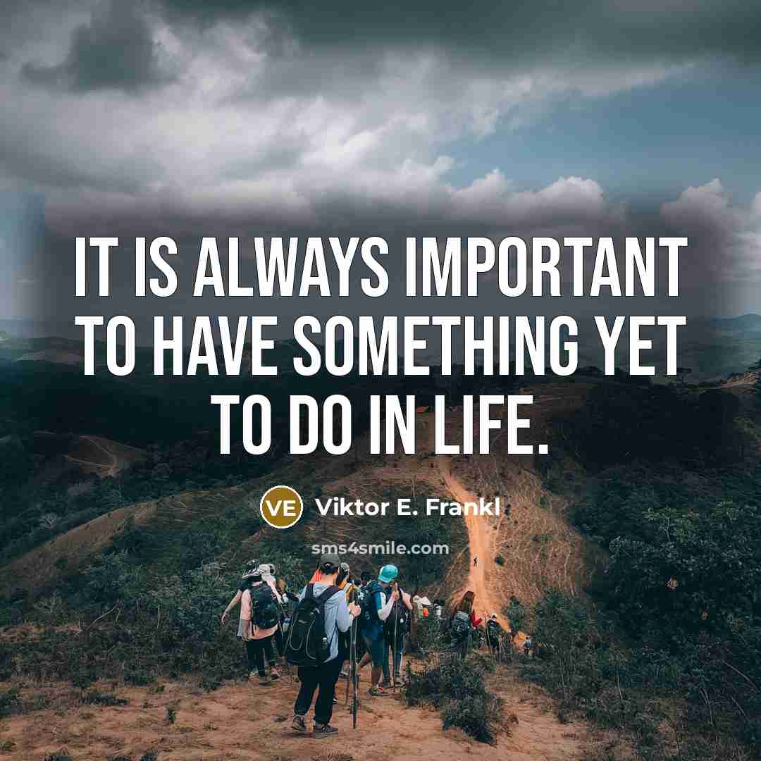 “It is always important to have something yet to do in life.” quote by Viktor E. Frankl