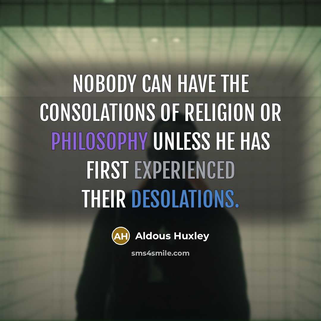 “Nobody can have the consolations of religion or philosophy unless he has first experienced their desolations.” quote by Aldous Huxley