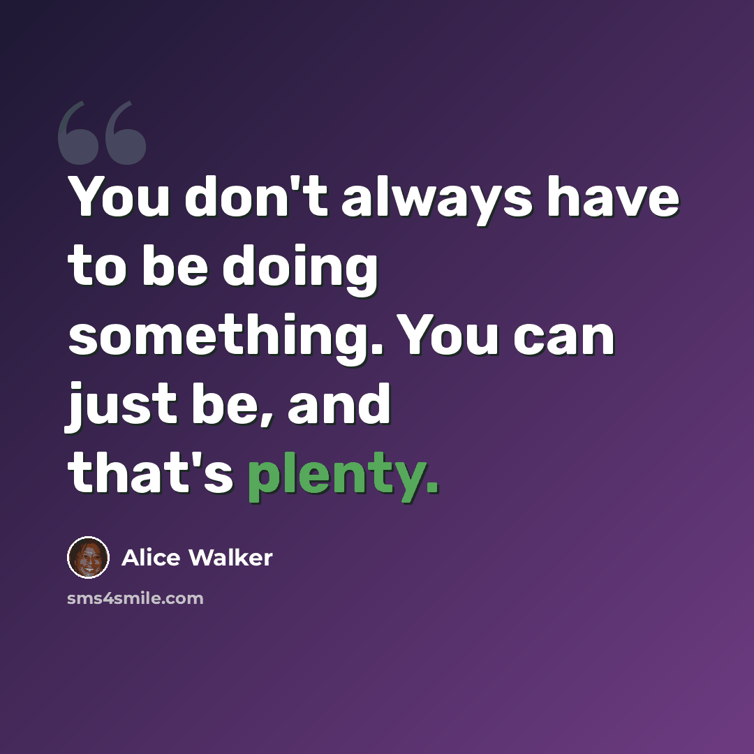 “You don't always have to be doing something. You can just be, and that's plenty.” quote by Alice Walker