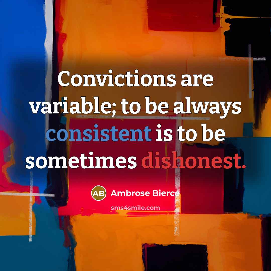 “Convictions are variable; to be always consistent is to be sometimes dishonest.” quote by Ambrose Bierce