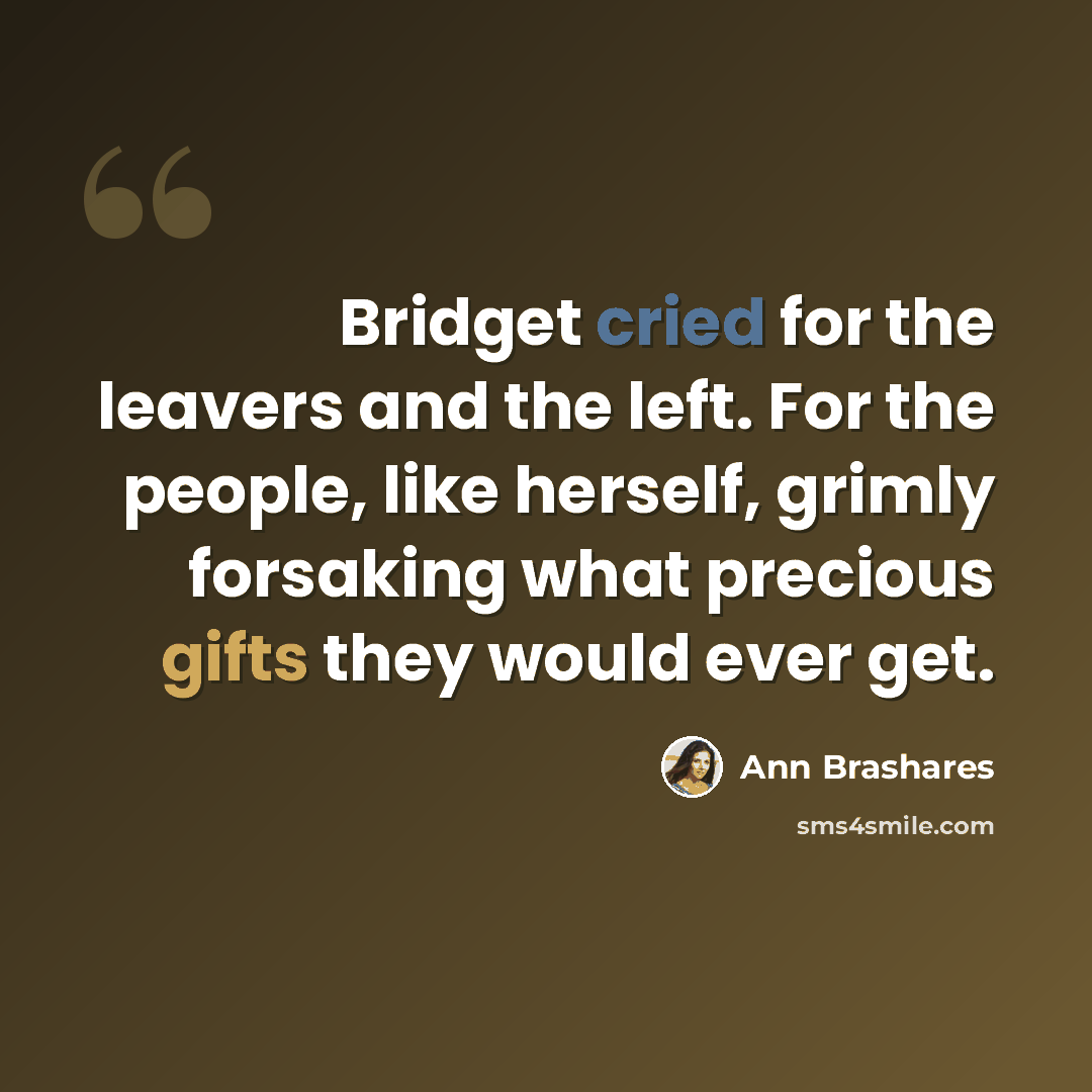 “Bridget cried for the leavers and the left. For the people, like herself, grimly forsaking what precious gifts they would ever get.” quote by Ann Brashares