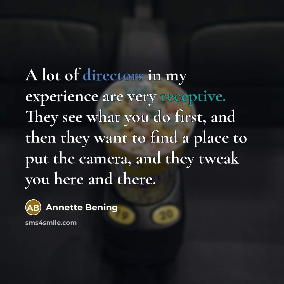 “A lot of directors in my experience are very receptive. They see what you do first, and then they want to find a place to put the camera, and they tweak you here and there.” quote by Annette Bening