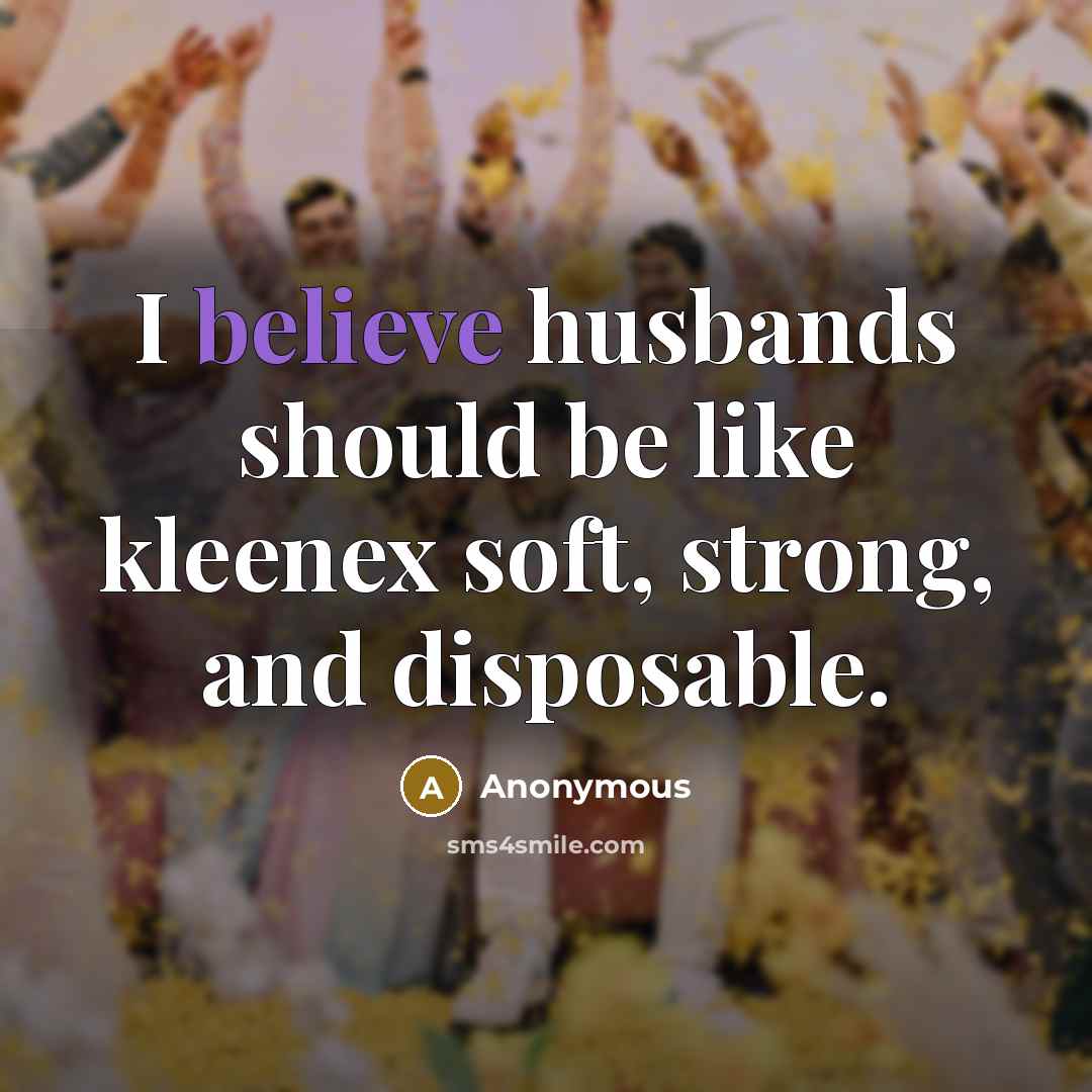 “I believe husbands should be like kleenex soft, strong, and disposable.” quote by Anonymous