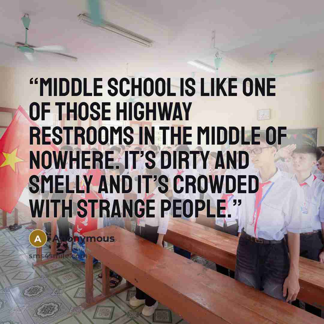 “Middle school is like one of those highway restrooms in the middle of nowhere. It’s dirty and smelly and it’s crowded with strange people.” quote by Anonymous
