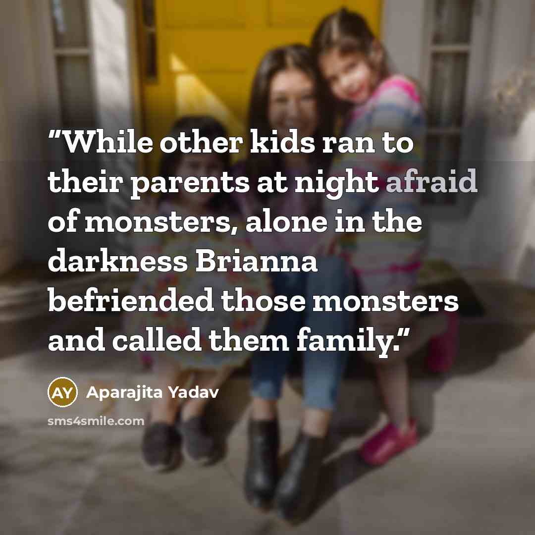“While other kids ran to their parents at night afraid of monsters, alone in the darkness Brianna befriended those monsters and called them family.” quote by Aparajita Yadav
