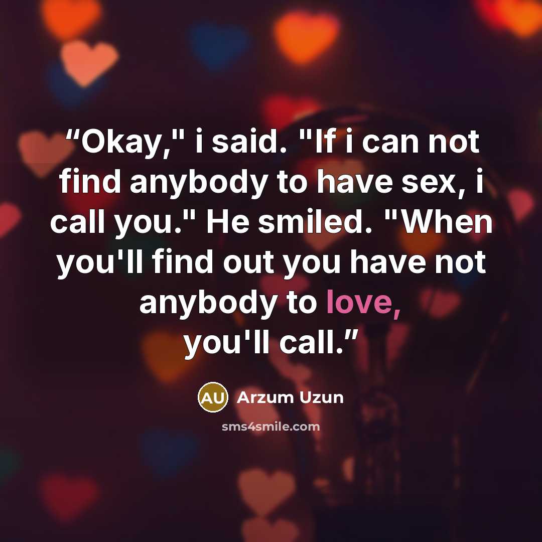 “Okay," i said. "If i can not find anybody to have sex, i call you." He smiled. "When you'll find out you have not anybody to love, you'll call.” quote by Arzum Uzun