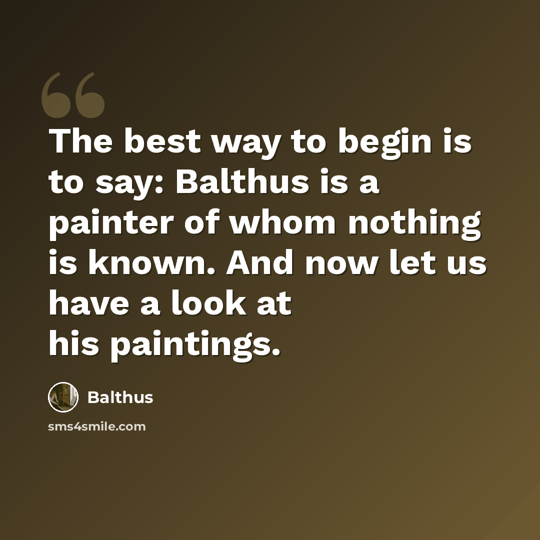 “The best way to begin is to say: Balthus is a painter of whom nothing is known. And now let us have a look at his paintings.” quote by Balthus