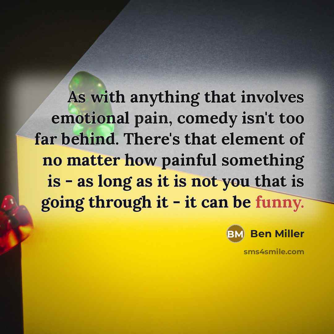 “As with anything that involves emotional pain, comedy isn't too far behind. There's that element of no matter how painful something is - as long as it is not you that is going through it - it can be funny.” quote by Ben Miller