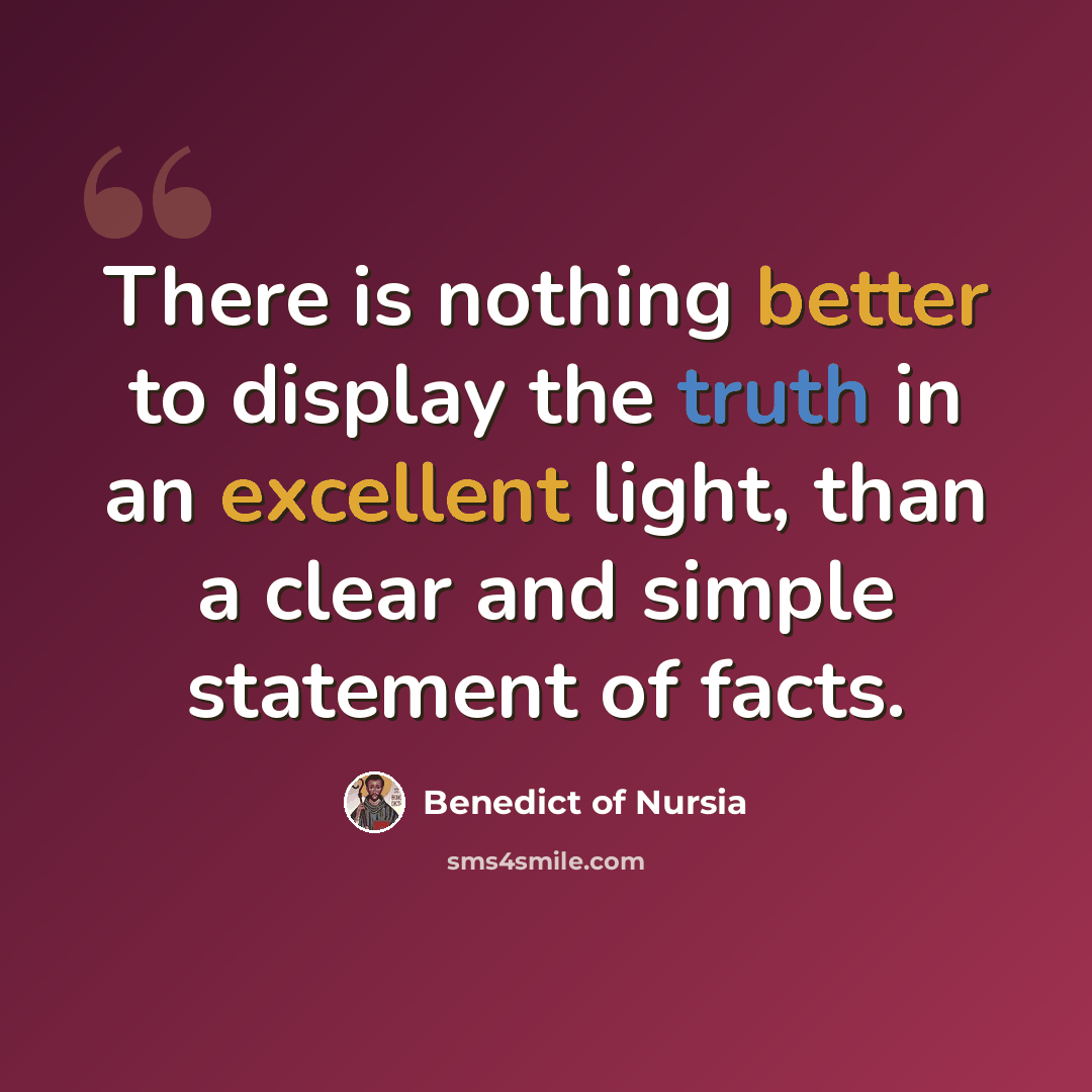 “There is nothing better to display the truth in an excellent light, than a clear and simple statement of facts.” quote by Benedict of Nursia