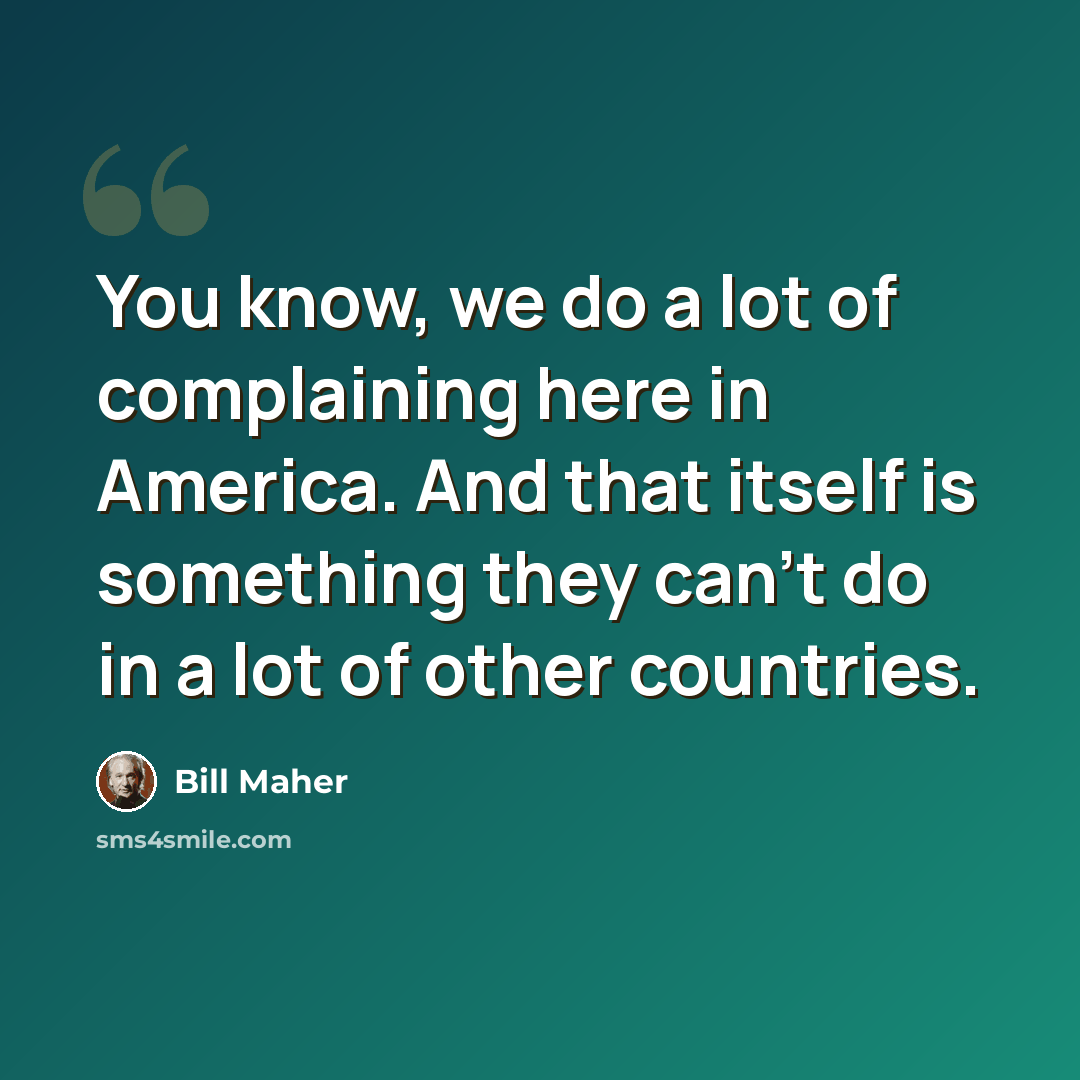 “You know, we do a lot of complaining here in America. And that itself is something they can't do in a lot of other countries.” quote by Bill Maher