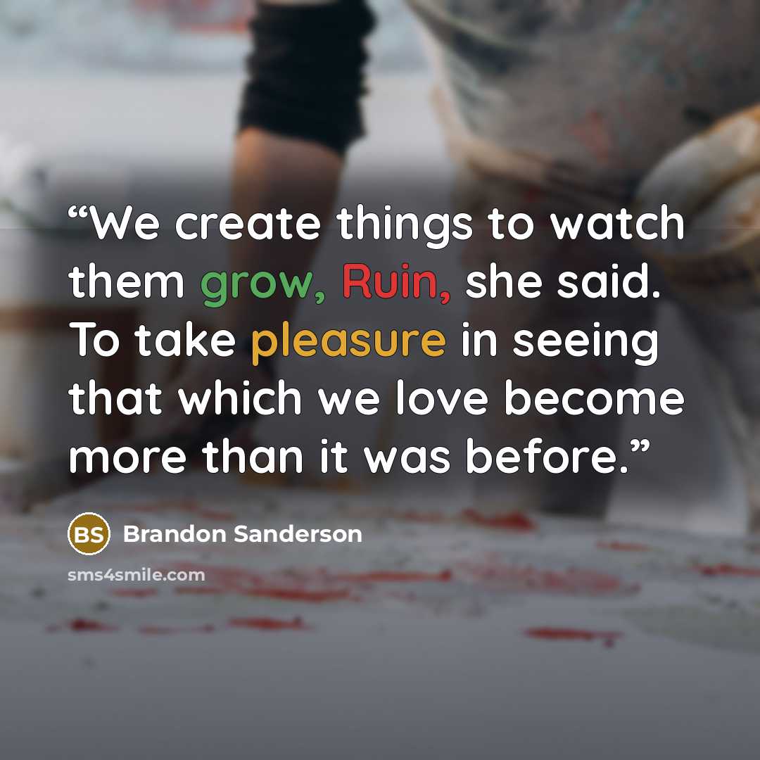 “We create things to watch them grow, Ruin, she said. To take pleasure in seeing that which we love become more than it was before.” quote by Brandon Sanderson