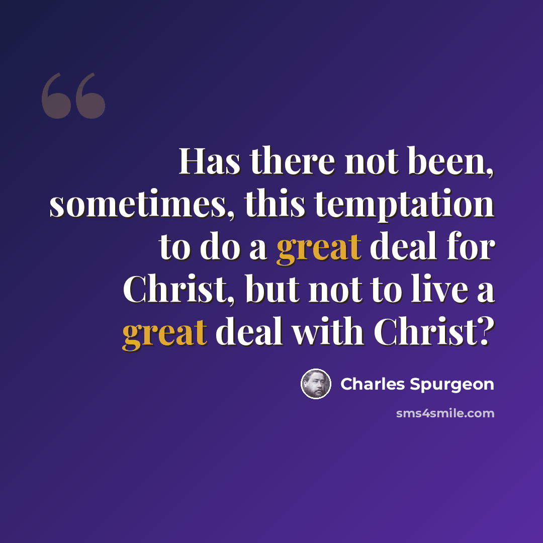 “Has there not been, sometimes, this temptation to do a great deal for Christ, but not to live a great deal with Christ?” quote by Charles Spurgeon