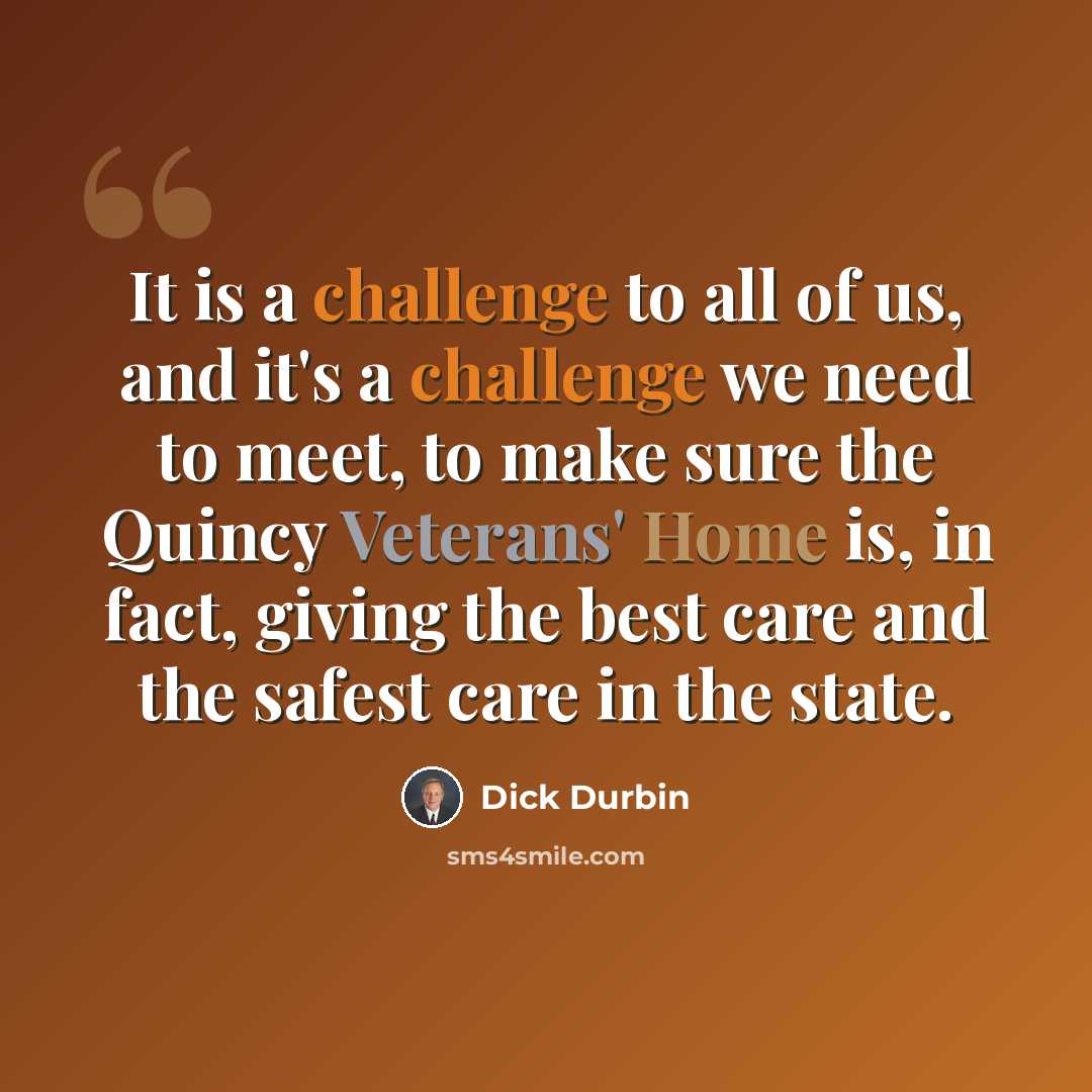 “It is a challenge to all of us, and it's a challenge we need to meet, to make sure the Quincy Veterans' Home is, in fact, giving the best care and the safest care in the state.” quote by Dick Durbin