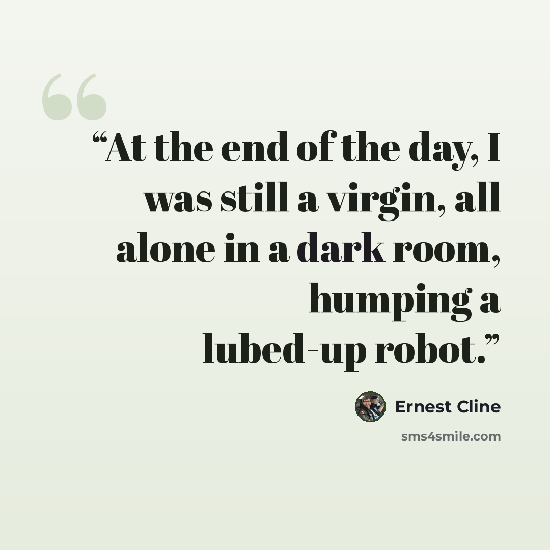 “At the end of the day, I was still a virgin, all alone in a dark room, humping a lubed-up robot.” quote by Ernest Cline