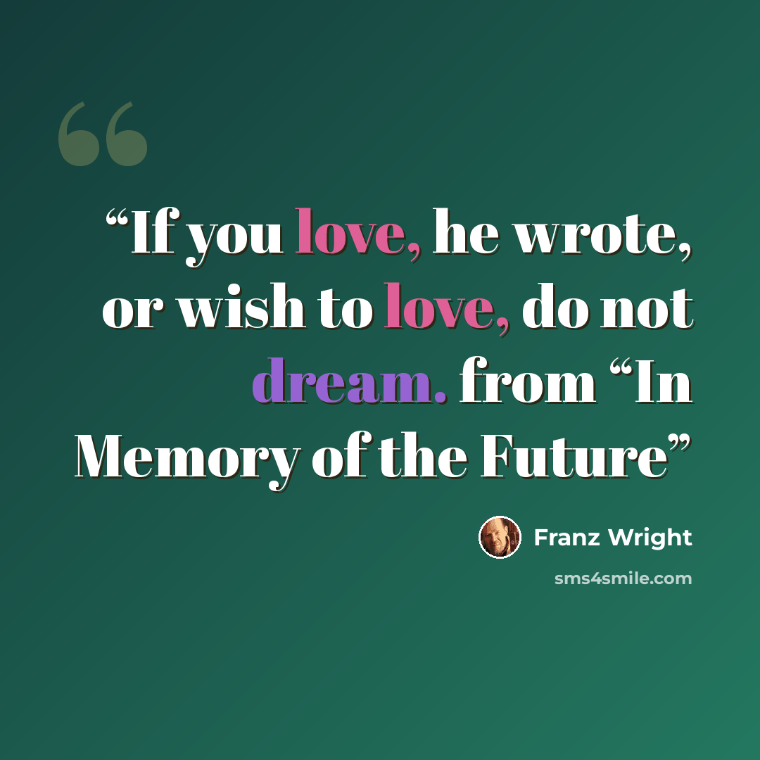 “If you love, he wrote, or wish to love, do not dream. from “In Memory of the Future” quote by Franz Wright