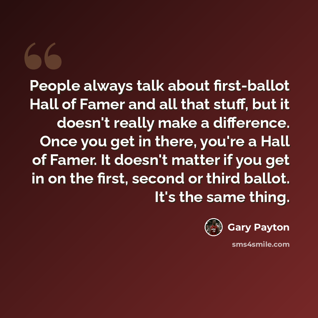 “People always talk about first-ballot Hall of Famer and all that stuff, but it doesn't really make a difference. Once you get in there, you're a Hall of Famer. It doesn't matter if you get in on the first, second or third ballot. It's the same thing.” quote by Gary Payton