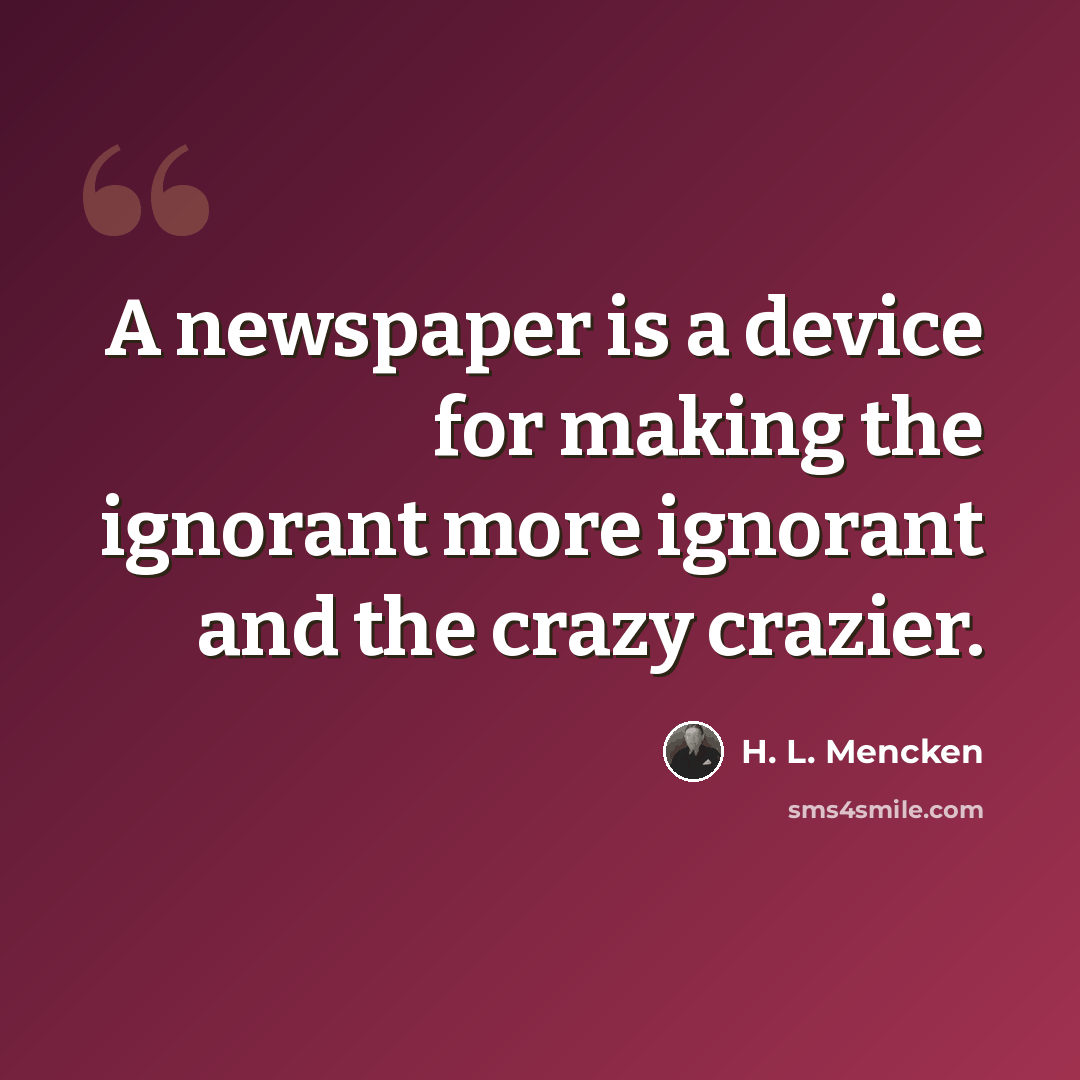 “A newspaper is a device for making the ignorant more ignorant and the crazy crazier.” quote by H. L. Mencken