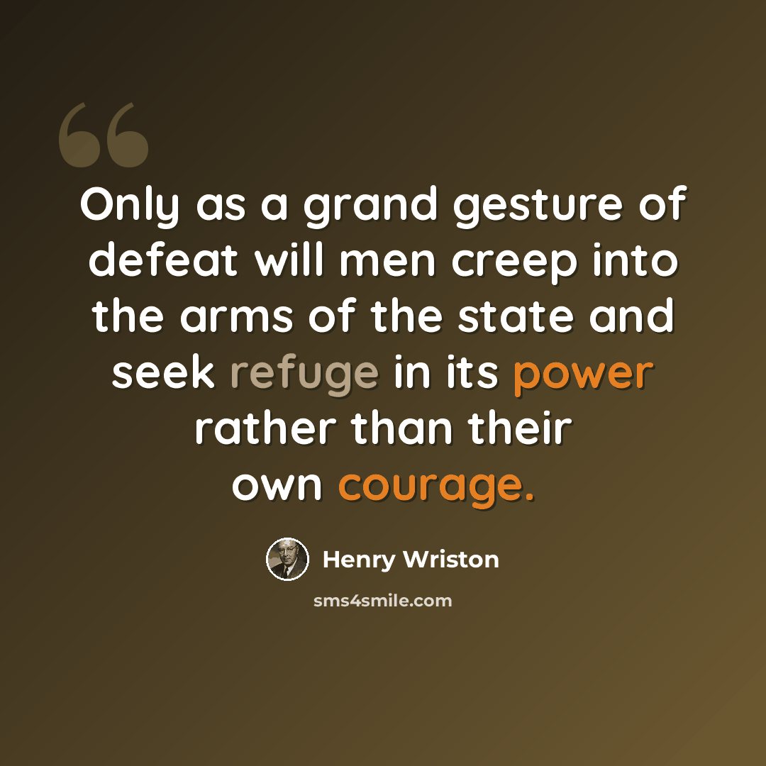 “Only as a grand gesture of defeat will men creep into the arms of the state and seek refuge in its power rather than their own courage.” quote by Henry Wriston