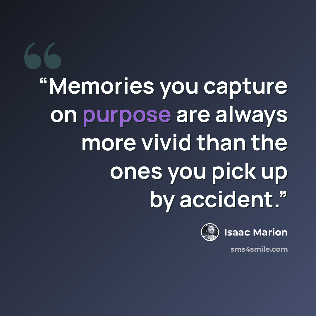 “Memories you capture on purpose are always more vivid than the ones you pick up by accident.” quote by Isaac Marion