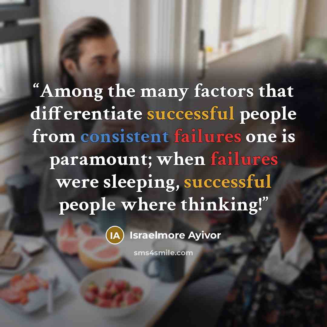 “Among the many factors that differentiate successful people from consistent failures one is paramount; when failures were sleeping, successful people where thinking!” quote by Israelmore Ayivor