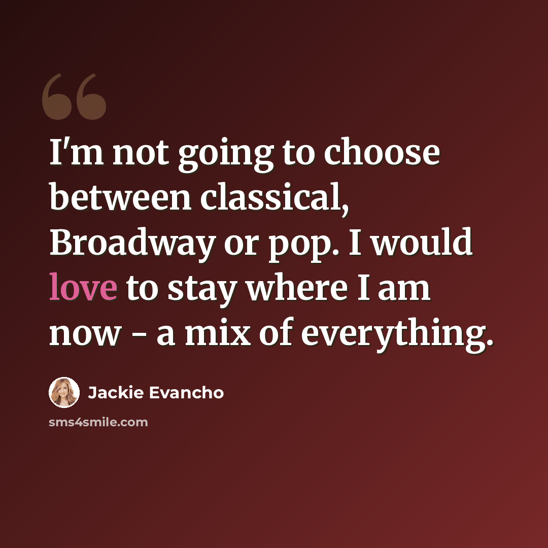 “I'm not going to choose between classical, Broadway or pop. I would love to stay where I am now - a mix of everything.” quote by Jackie Evancho