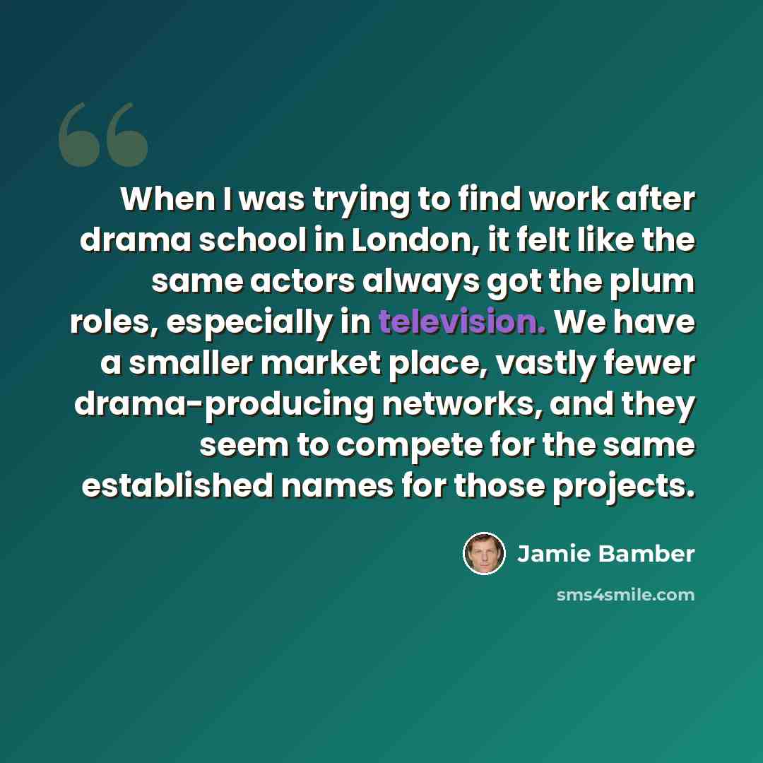 “When I was trying to find work after drama school in London, it felt like the same actors always got the plum roles, especially in television. We have a smaller market place, vastly fewer drama-producing networks, and they seem to compete for the same established names for those projects.” quote by Jamie Bamber