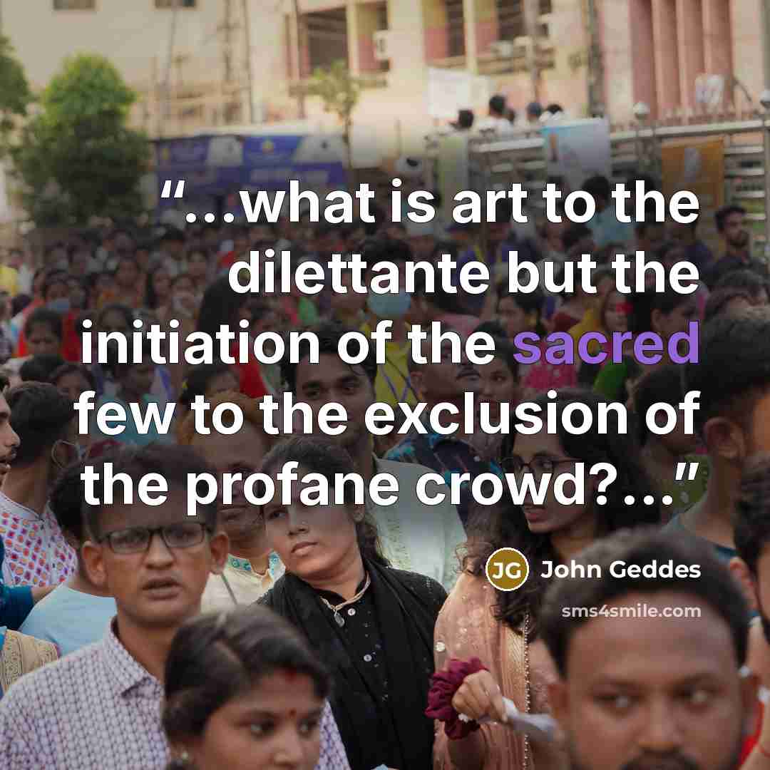 “...what is art to the dilettante but the initiation of the sacred few to the exclusion of the profane crowd?...” quote by John Geddes