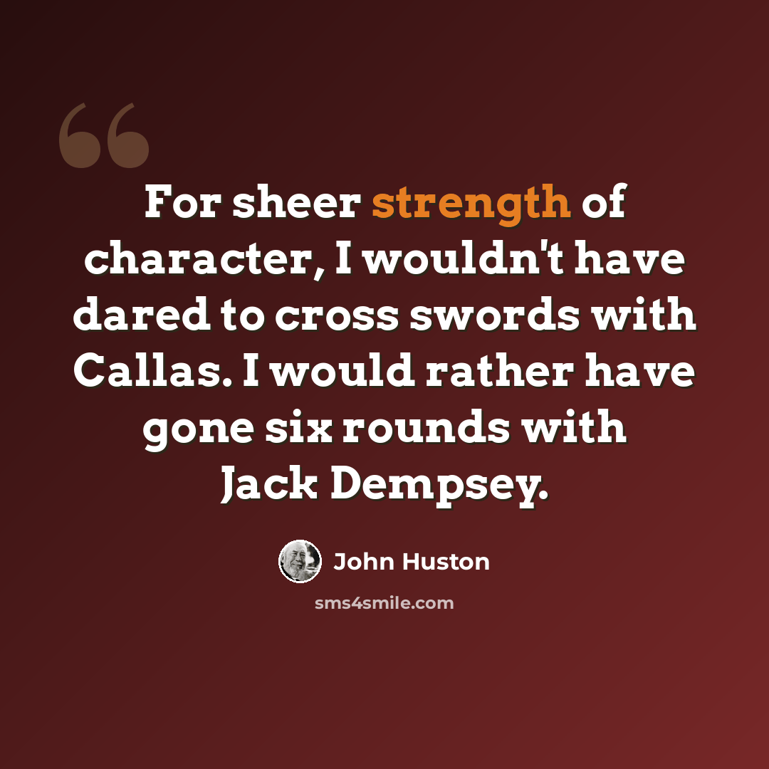 “For sheer strength of character, I wouldn't have dared to cross swords with Callas. I would rather have gone six rounds with Jack Dempsey.” quote by John Huston