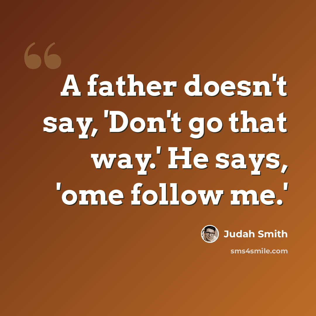 “A father doesn't say, 'Don't go that way.' He says, 'ome follow me.'” quote by Judah Smith