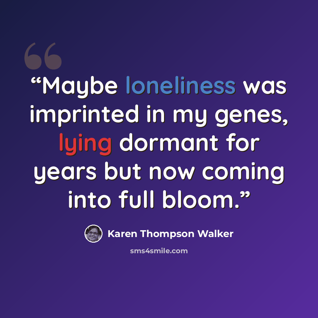 “Maybe loneliness was imprinted in my genes, lying dormant for years but now coming into full bloom.” quote by Karen Thompson Walker