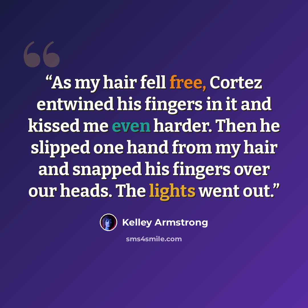 “As my hair fell free, Cortez entwined his fingers in it and kissed me even harder. Then he slipped one hand from my hair and snapped his fingers over our heads. The lights went out.” quote by Kelley Armstrong