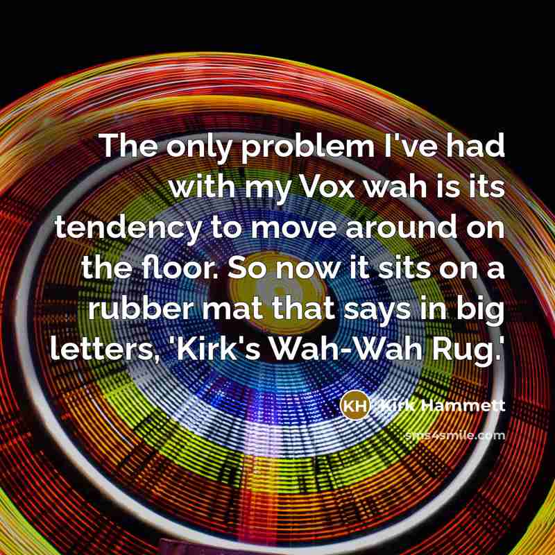 “The only problem I've had with my Vox wah is its tendency to move around on the floor. So now it sits on a rubber mat that says in big letters, 'Kirk's Wah-Wah Rug.'” quote by Kirk Hammett