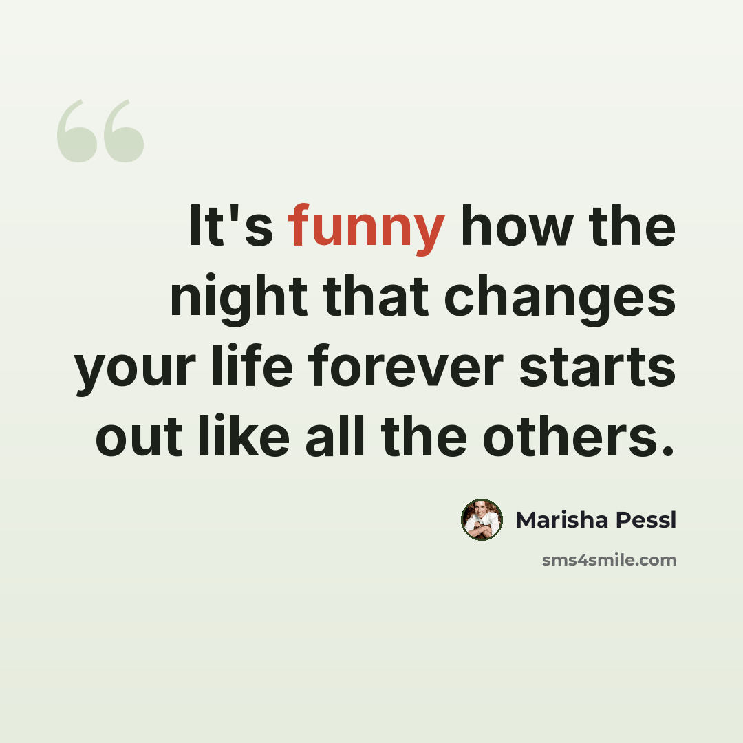 “It's funny how the night that changes your life forever starts out like all the others.” quote by Marisha Pessl