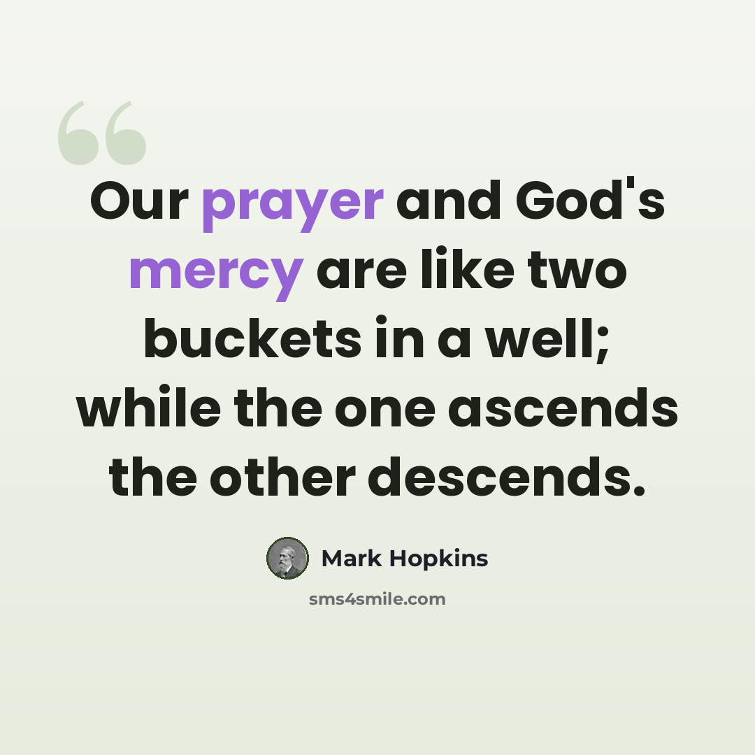 “Our prayer and God's mercy are like two buckets in a well; while the one ascends the other descends.” quote by Mark Hopkins