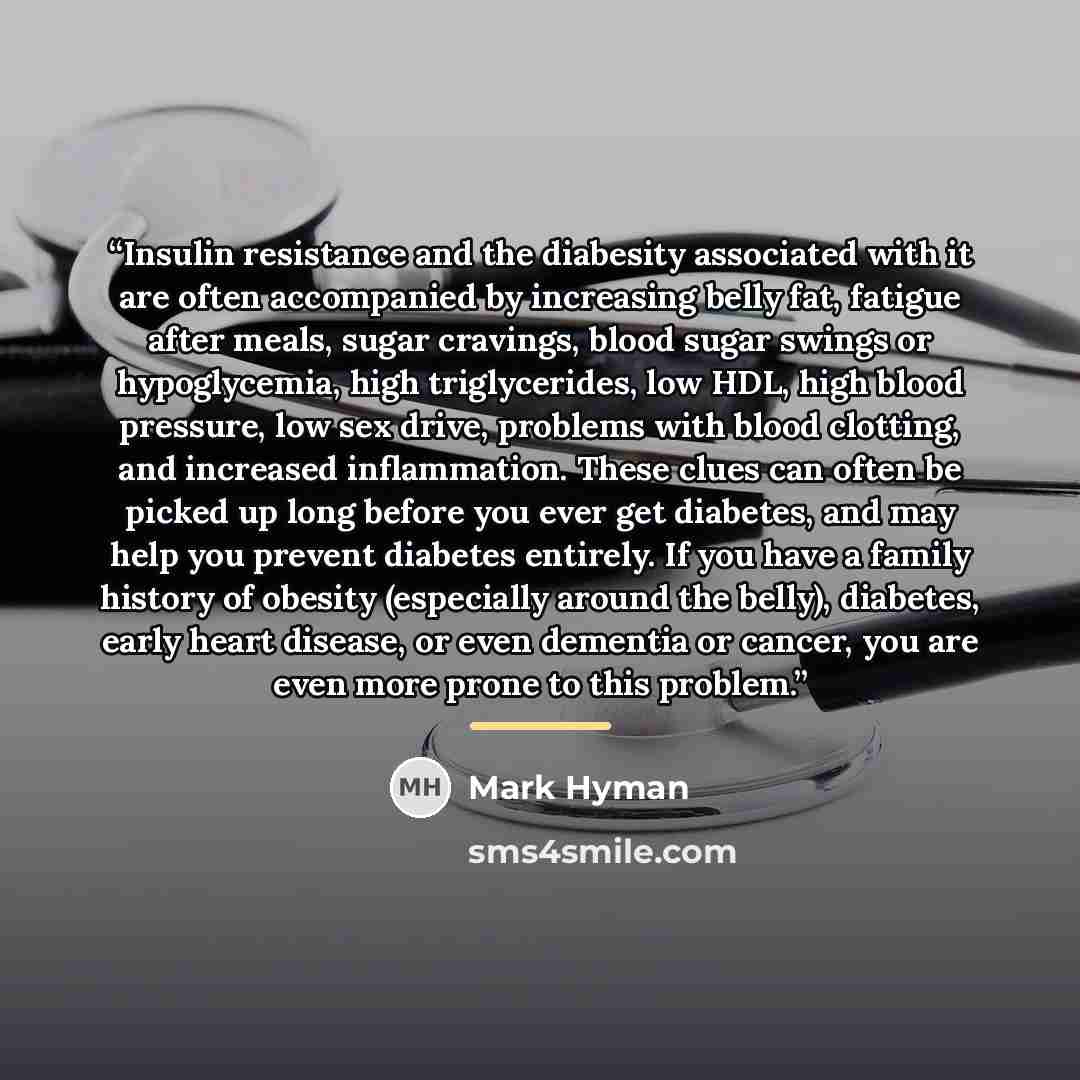 “Insulin resistance and the diabesity associated with it are often accompanied by increasing belly fat, fatigue after meals, sugar cravings, blood sugar swings or hypoglycemia, high triglycerides, low HDL, high blood pressure, low sex drive, problems with blood clotting, and increased inflammation…” quote by Mark Hyman