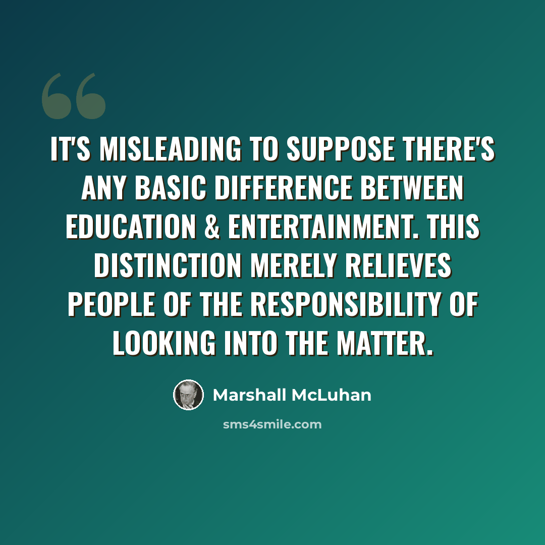 “It's misleading to suppose there's any basic difference between education & entertainment. This distinction merely relieves people of the responsibility of looking into the matter.” quote by Marshall McLuhan