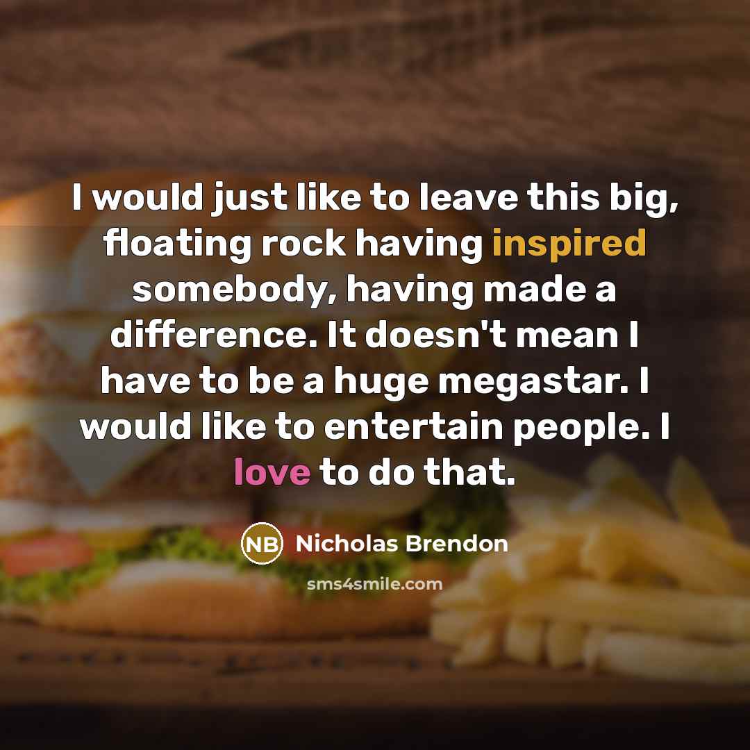 “I would just like to leave this big, floating rock having inspired somebody, having made a difference. It doesn't mean I have to be a huge megastar. I would like to entertain people. I love to do that.” quote by Nicholas Brendon