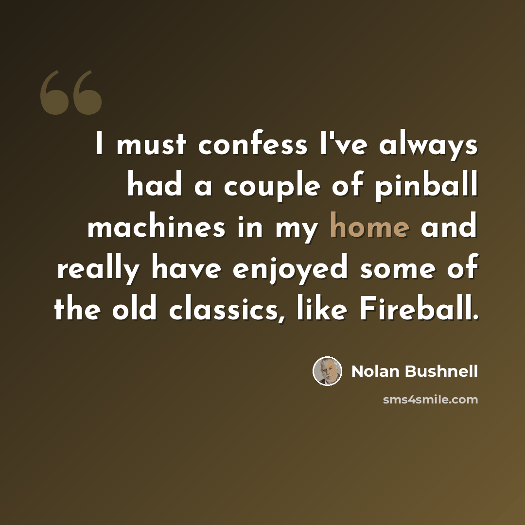 “I must confess I've always had a couple of pinball machines in my home and really have enjoyed some of the old classics, like Fireball.” quote by Nolan Bushnell
