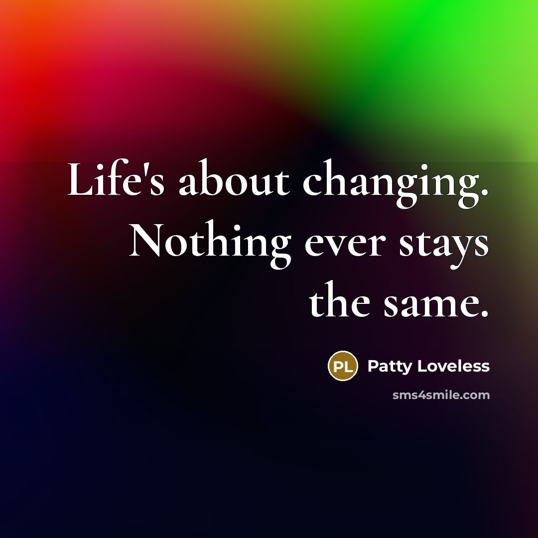 “Life's about changing. Nothing ever stays the same.” quote by Patty Loveless