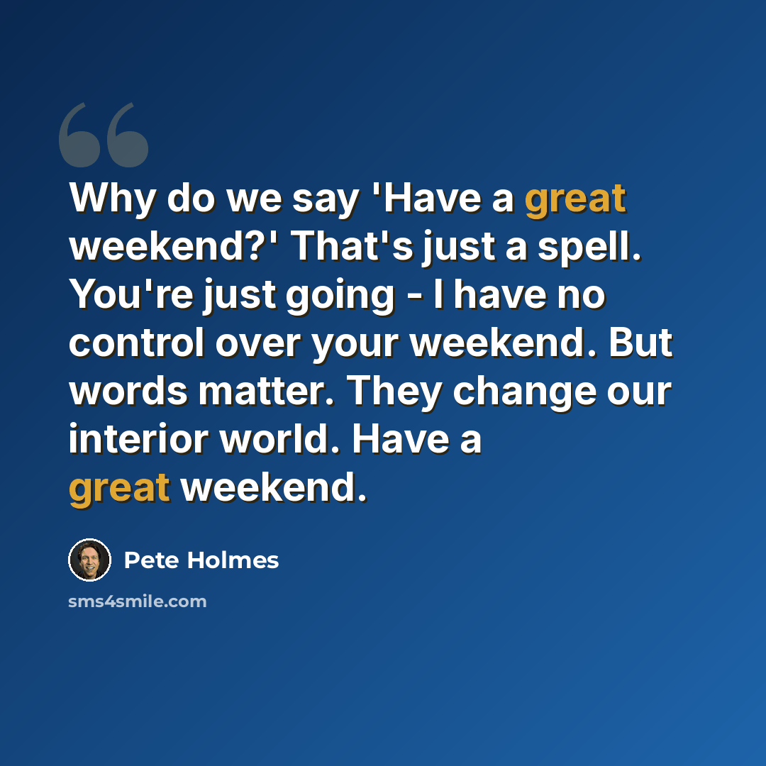 “Why do we say 'Have a great weekend?' That's just a spell. You're just going - I have no control over your weekend. But words matter. They change our interior world. Have a great weekend.” quote by Pete Holmes