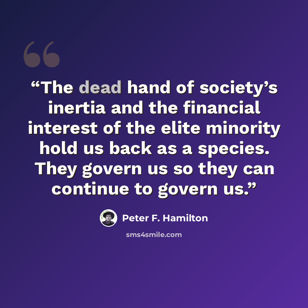 “The dead hand of society’s inertia and the financial interest of the elite minority hold us back as a species. They govern us so they can continue to govern us.” quote by Peter F. Hamilton