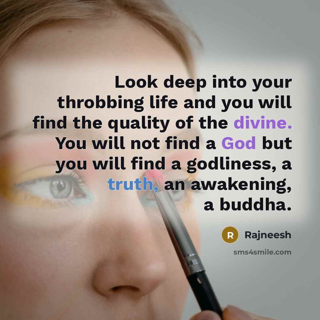 “Look deep into your throbbing life and you will find the quality of the divine. You will not find a God but you will find a godliness, a truth, an awakening, a buddha.” quote by Rajneesh